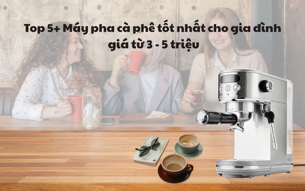 Top 5+ Máy pha cà phê tốt nhất cho gia đình giá từ 3 - 5 triệu